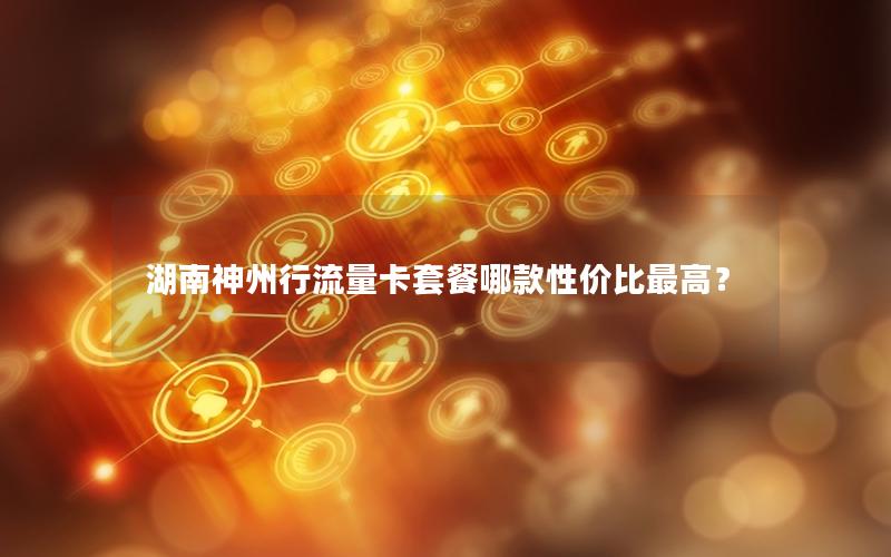 湖南神州行流量卡套餐哪款性价比最高？