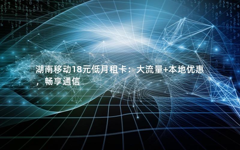 湖南移动18元低月租卡：大流量+本地优惠，畅享通信