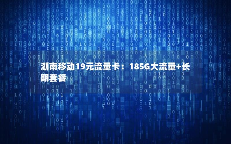 湖南移动19元流量卡：185G大流量+长期套餐