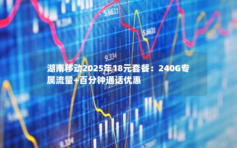 湖南移动2025年18元套餐：240G专属流量+百分钟通话优惠