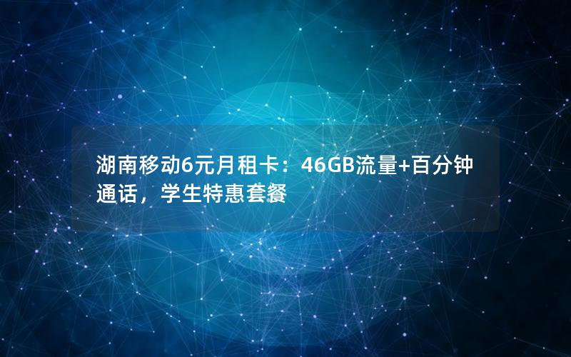 湖南移动6元月租卡：46GB流量+百分钟通话，学生特惠套餐
