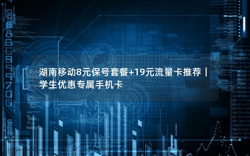 湖南移动8元保号套餐+19元流量卡推荐｜学生优惠专属手机卡