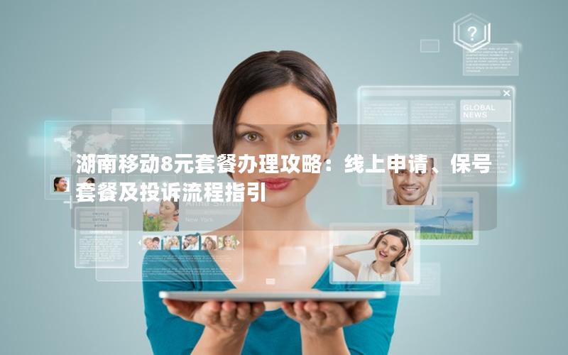 湖南移动8元套餐办理攻略：线上申请、保号套餐及投诉流程指引