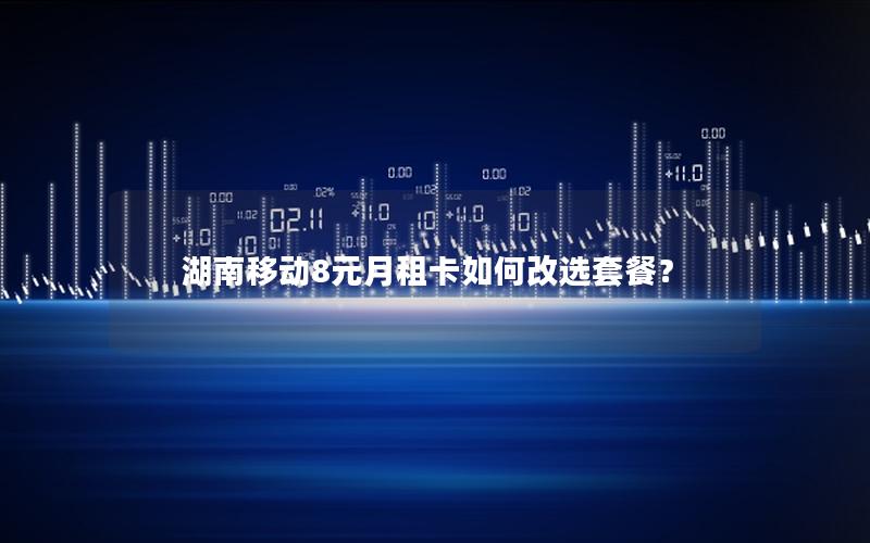湖南移动8元月租卡如何改选套餐？