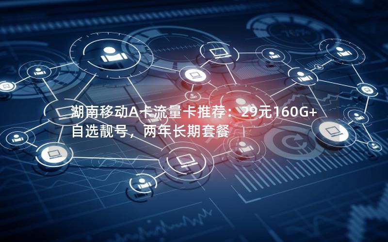 湖南移动A卡流量卡推荐：29元160G+自选靓号，两年长期套餐