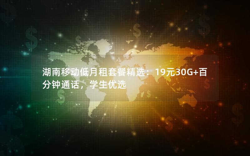 湖南移动低月租套餐精选：19元30G+百分钟通话，学生优选