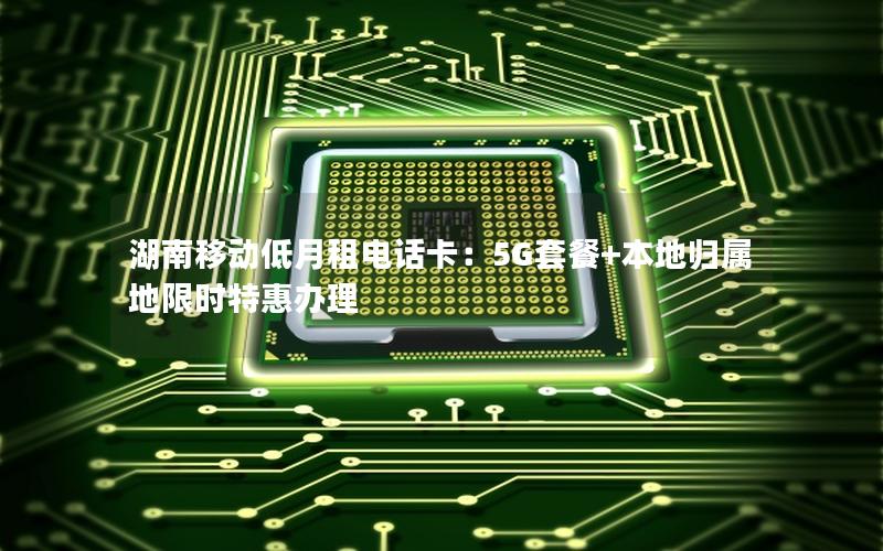 湖南移动低月租电话卡：5G套餐+本地归属地限时特惠办理