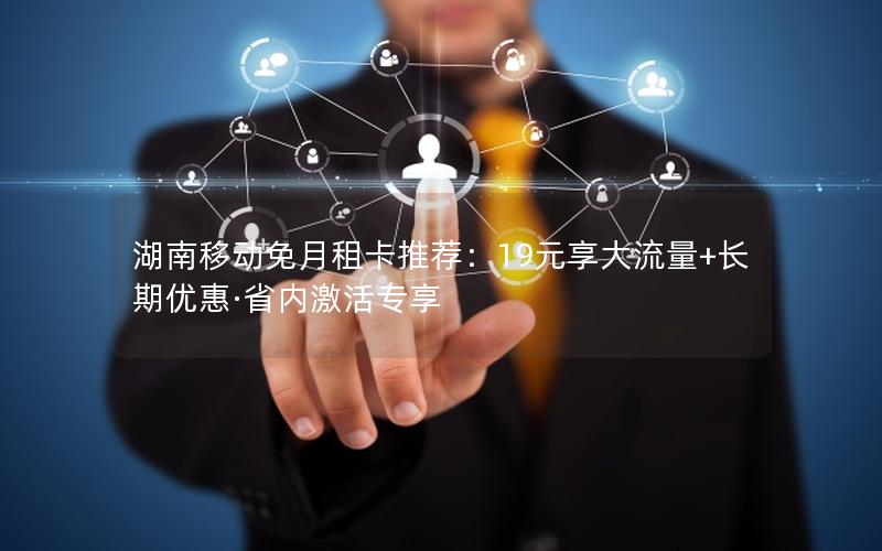 湖南移动免月租卡推荐：19元享大流量+长期优惠·省内激活专享