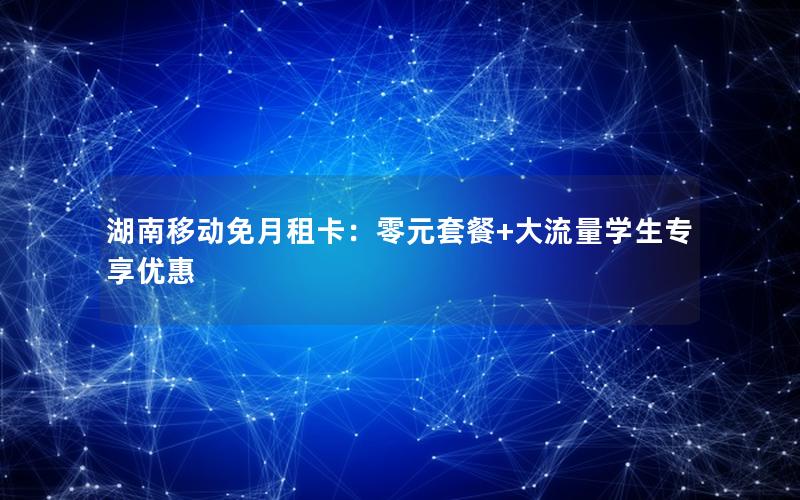 湖南移动免月租卡：零元套餐+大流量学生专享优惠