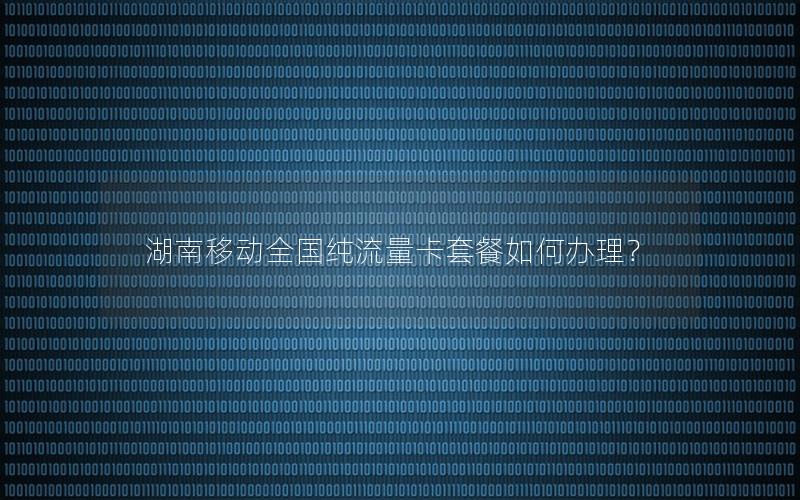 湖南移动全国纯流量卡套餐如何办理？