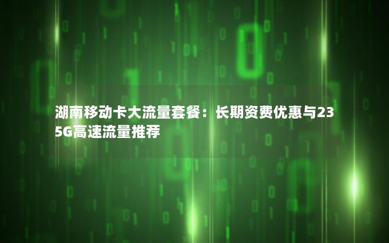 湖南移动卡大流量套餐：长期资费优惠与235G高速流量推荐