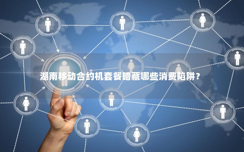 湖南移动合约机套餐暗藏哪些消费陷阱？