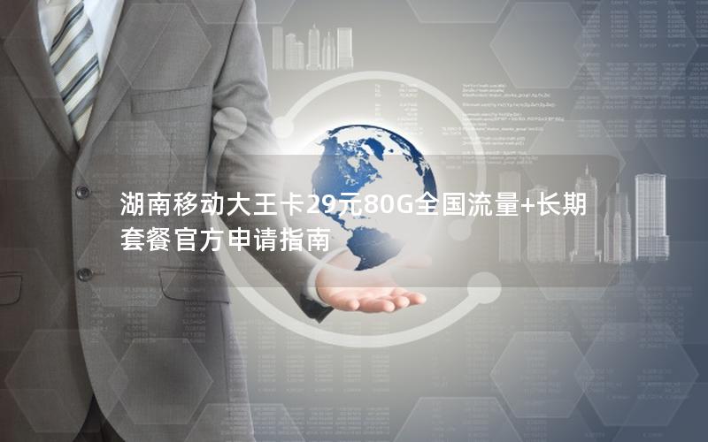 湖南移动大王卡29元80G全国流量+长期套餐官方申请指南