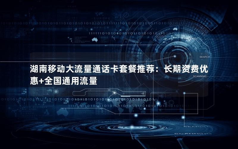 湖南移动大流量通话卡套餐推荐：长期资费优惠+全国通用流量