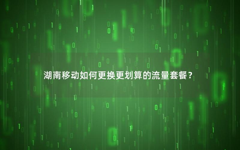 湖南移动如何更换更划算的流量套餐？