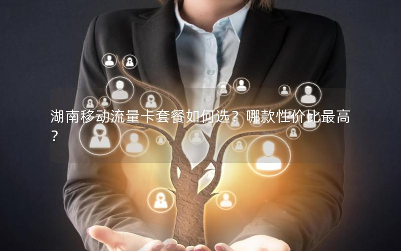 湖南移动流量卡套餐如何选？哪款性价比最高？