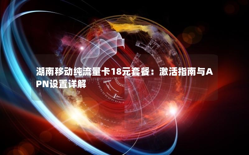 湖南移动纯流量卡18元套餐：激活指南与APN设置详解