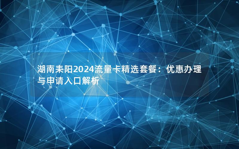 湖南耒阳2024流量卡精选套餐：优惠办理与申请入口解析