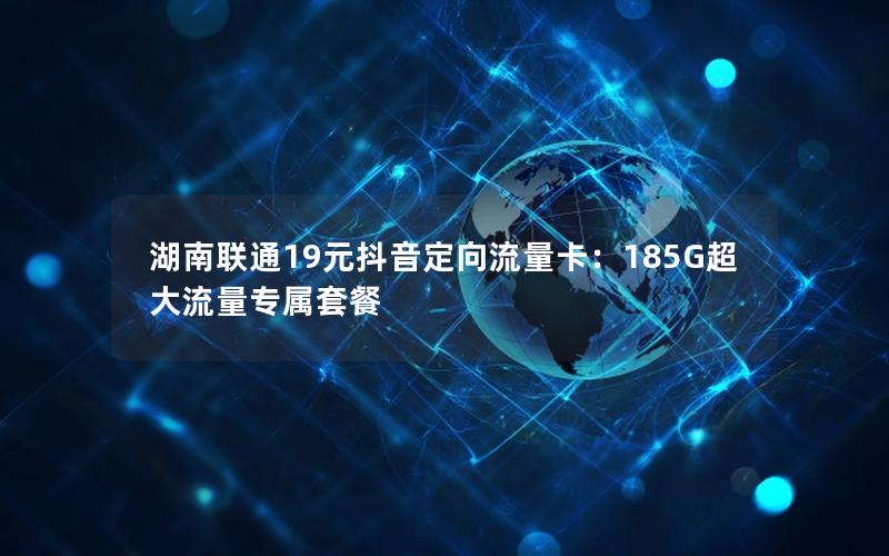 湖南联通19元抖音定向流量卡：185G超大流量专属套餐