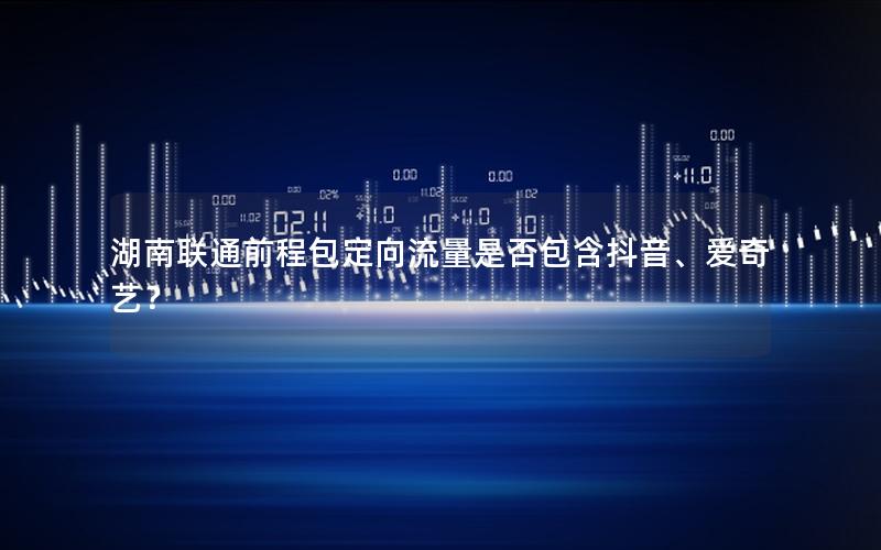 湖南联通前程包定向流量是否包含抖音、爱奇艺？