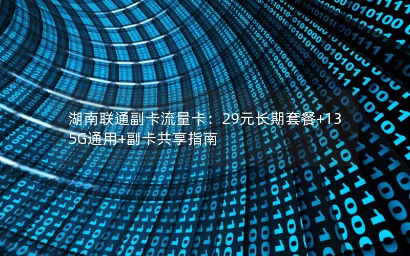 湖南联通副卡流量卡：29元长期套餐+135G通用+副卡共享指南