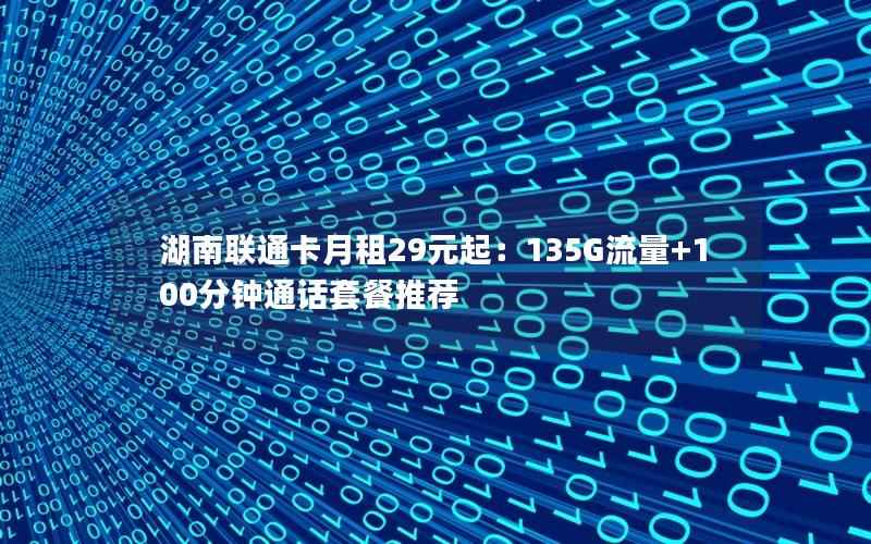 湖南联通卡月租29元起：135G流量+100分钟通话套餐推荐