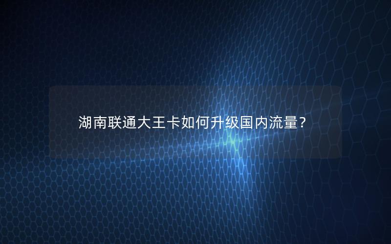 湖南联通大王卡如何升级国内流量？