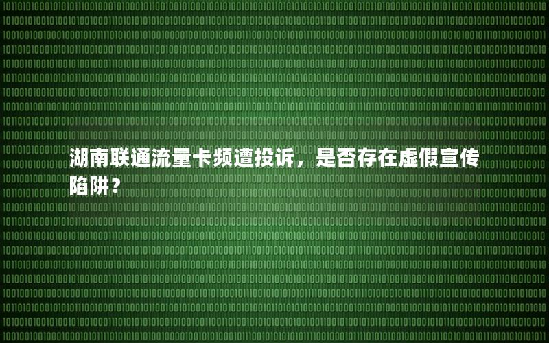 湖南联通流量卡频遭投诉，是否存在虚假宣传陷阱？
