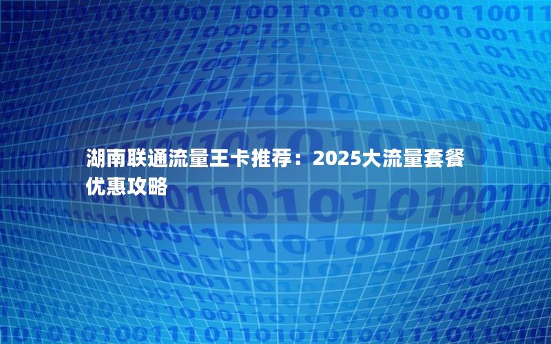 湖南联通流量王卡推荐：2025大流量套餐优惠攻略