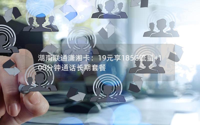 湖南联通潇湘卡：19元享185G流量+100分钟通话长期套餐
