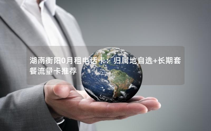 湖南衡阳0月租电话卡：归属地自选+长期套餐流量卡推荐