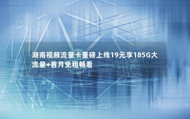 湖南视频流量卡重磅上线19元享185G大流量+首月免租畅看