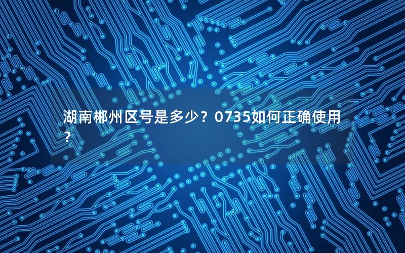 湖南郴州区号是多少？0735如何正确使用？