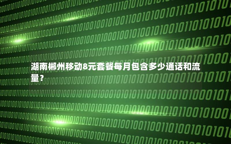 湖南郴州移动8元套餐每月包含多少通话和流量？