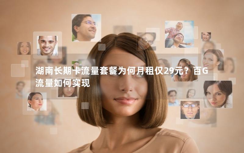 湖南长期卡流量套餐为何月租仅29元？百G流量如何实现