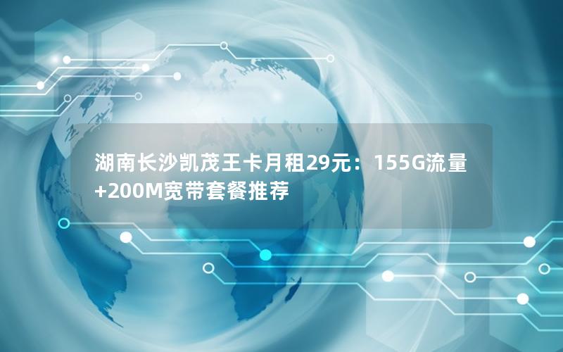 湖南长沙凯茂王卡月租29元：155G流量+200M宽带套餐推荐