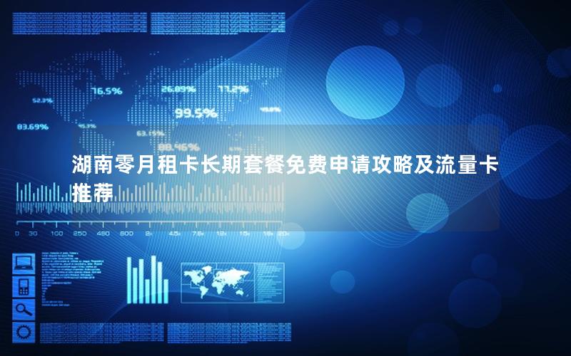 湖南零月租卡长期套餐免费申请攻略及流量卡推荐