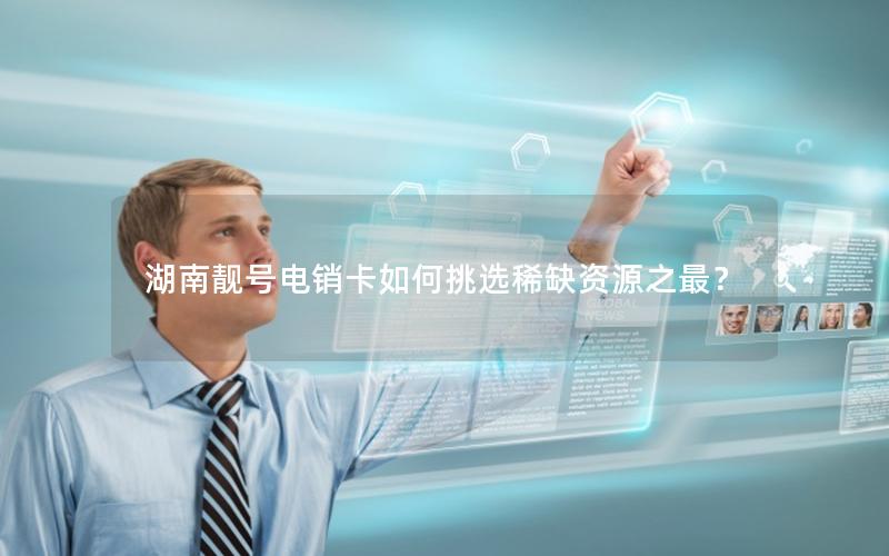 湖南靓号电销卡如何挑选稀缺资源之最？