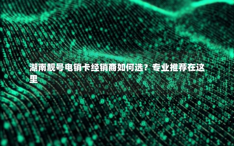 湖南靓号电销卡经销商如何选？专业推荐在这里