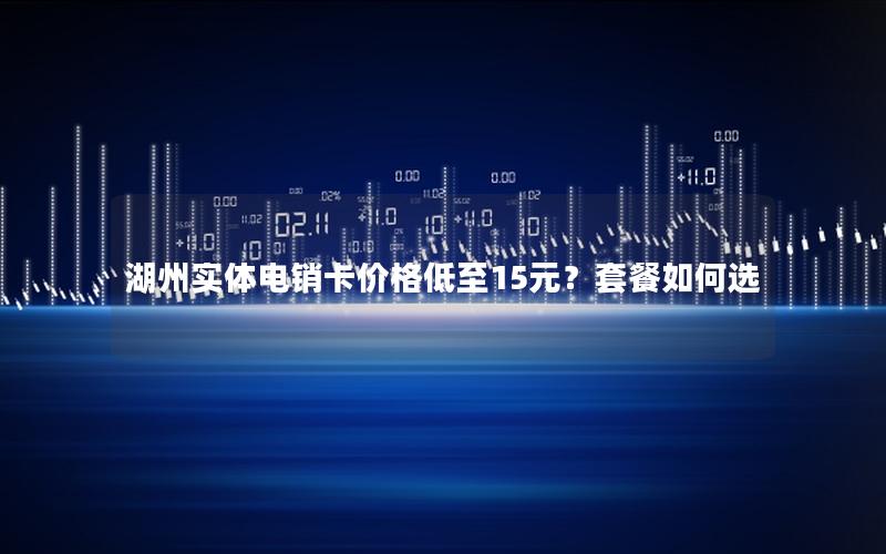 湖州实体电销卡价格低至15元？套餐如何选