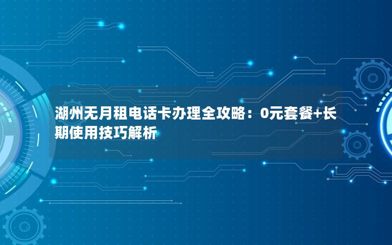 湖州无月租电话卡办理全攻略：0元套餐+长期使用技巧解析