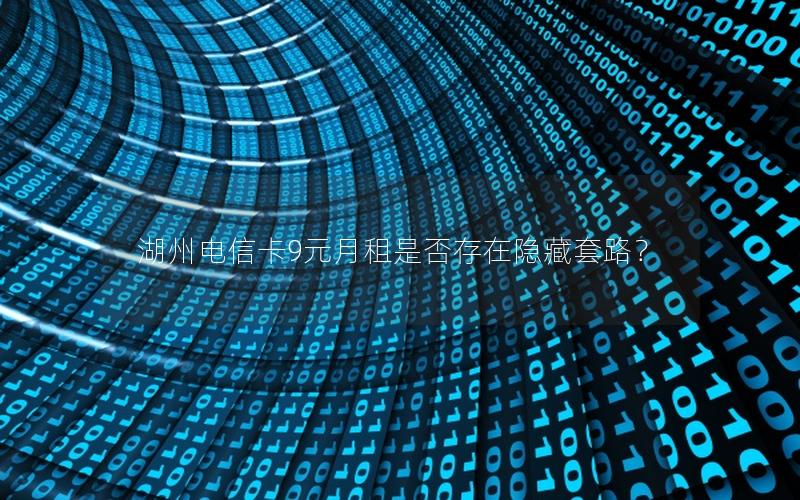 湖州电信卡9元月租是否存在隐藏套路？