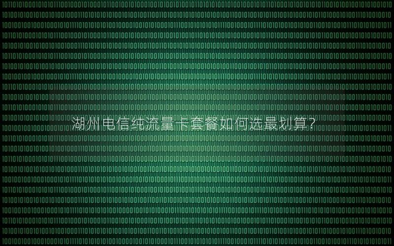 湖州电信纯流量卡套餐如何选最划算？