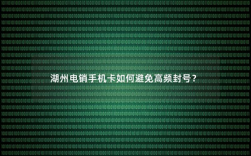 湖州电销手机卡如何避免高频封号？