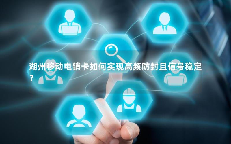 湖州移动电销卡如何实现高频防封且信号稳定？