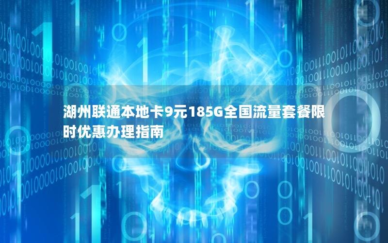 湖州联通本地卡9元185G全国流量套餐限时优惠办理指南