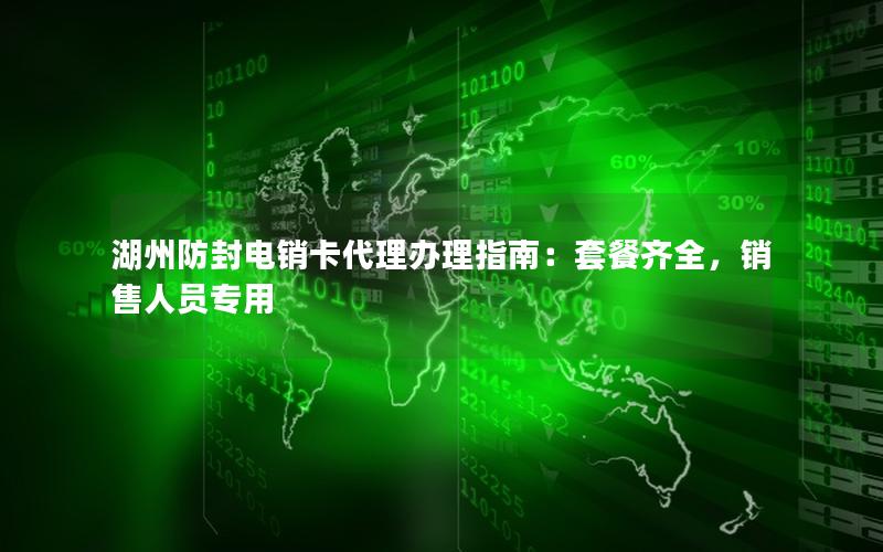 湖州防封电销卡代理办理指南：套餐齐全，销售人员专用