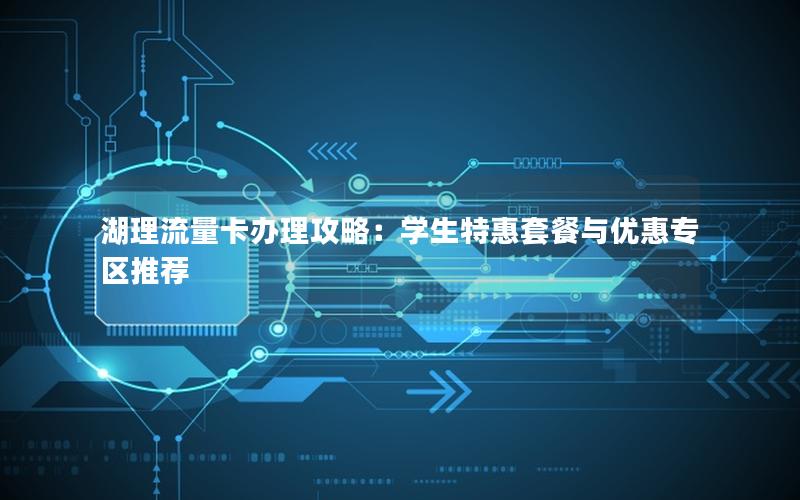 湖理流量卡办理攻略：学生特惠套餐与优惠专区推荐
