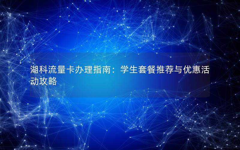 湖科流量卡办理指南：学生套餐推荐与优惠活动攻略