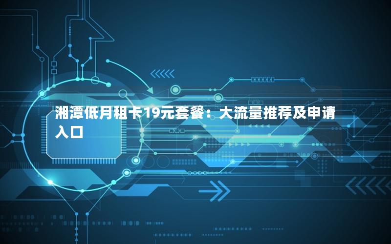 湘潭低月租卡19元套餐：大流量推荐及申请入口